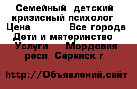 Семейный, детский, кризисный психолог › Цена ­ 2 000 - Все города Дети и материнство » Услуги   . Мордовия респ.,Саранск г.